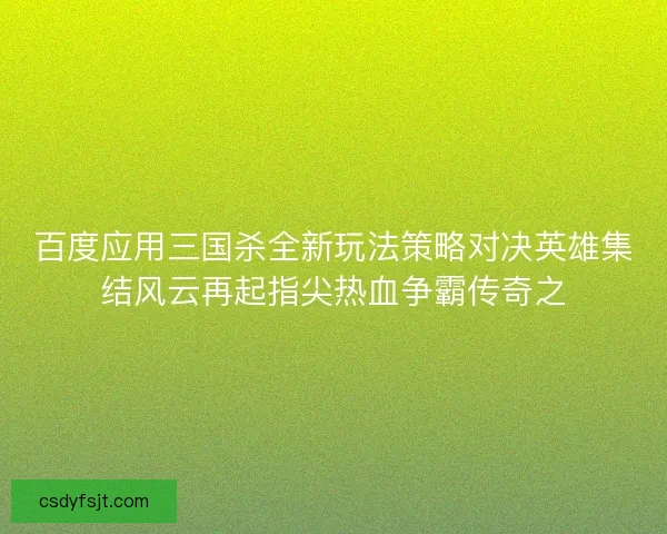 百度应用三国杀全新玩法策略对决英雄集结风云再起指尖热血争霸传奇之