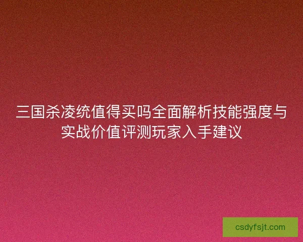 三国杀凌统值得买吗全面解析技能强度与实战价值评测玩家入手建议