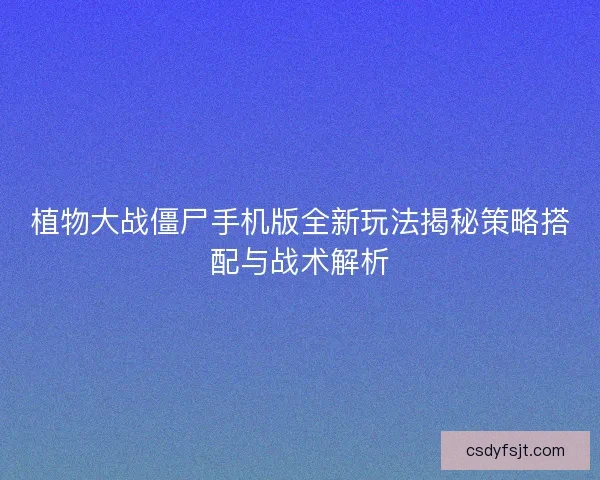 植物大战僵尸手机版全新玩法揭秘策略搭配与战术解析